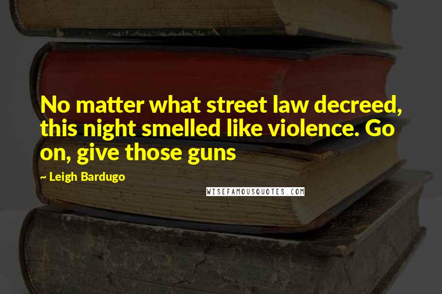 Leigh Bardugo Quotes: No matter what street law decreed, this night smelled like violence. Go on, give those guns