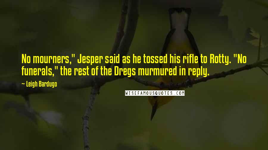 Leigh Bardugo Quotes: No mourners," Jesper said as he tossed his rifle to Rotty. "No funerals," the rest of the Dregs murmured in reply.