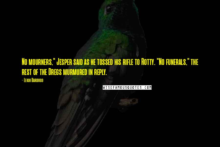 Leigh Bardugo Quotes: No mourners," Jesper said as he tossed his rifle to Rotty. "No funerals," the rest of the Dregs murmured in reply.