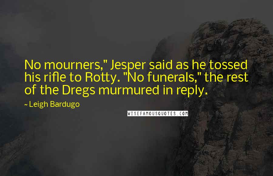 Leigh Bardugo Quotes: No mourners," Jesper said as he tossed his rifle to Rotty. "No funerals," the rest of the Dregs murmured in reply.
