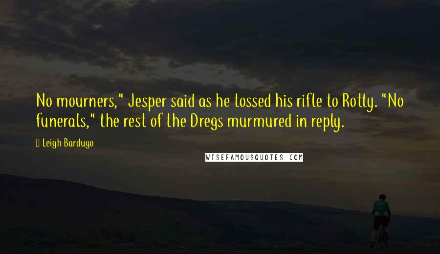 Leigh Bardugo Quotes: No mourners," Jesper said as he tossed his rifle to Rotty. "No funerals," the rest of the Dregs murmured in reply.