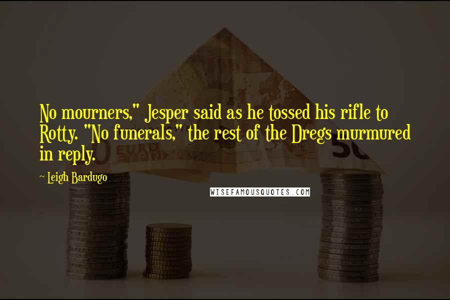 Leigh Bardugo Quotes: No mourners," Jesper said as he tossed his rifle to Rotty. "No funerals," the rest of the Dregs murmured in reply.
