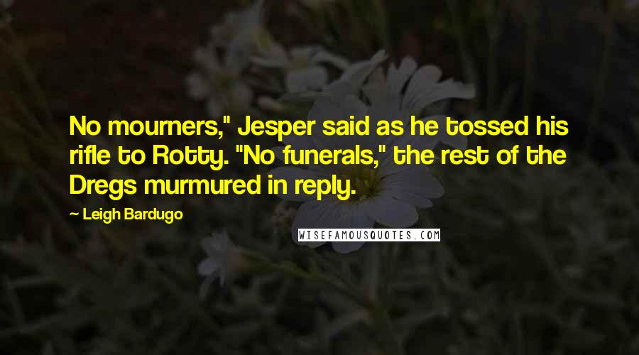 Leigh Bardugo Quotes: No mourners," Jesper said as he tossed his rifle to Rotty. "No funerals," the rest of the Dregs murmured in reply.