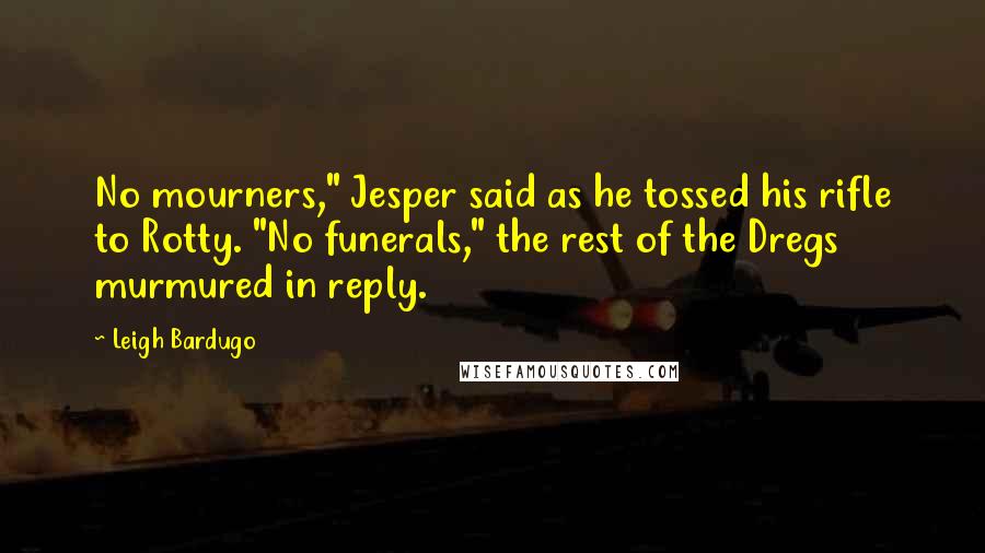Leigh Bardugo Quotes: No mourners," Jesper said as he tossed his rifle to Rotty. "No funerals," the rest of the Dregs murmured in reply.