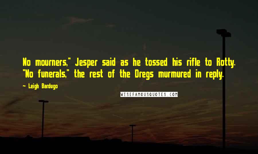 Leigh Bardugo Quotes: No mourners," Jesper said as he tossed his rifle to Rotty. "No funerals," the rest of the Dregs murmured in reply.