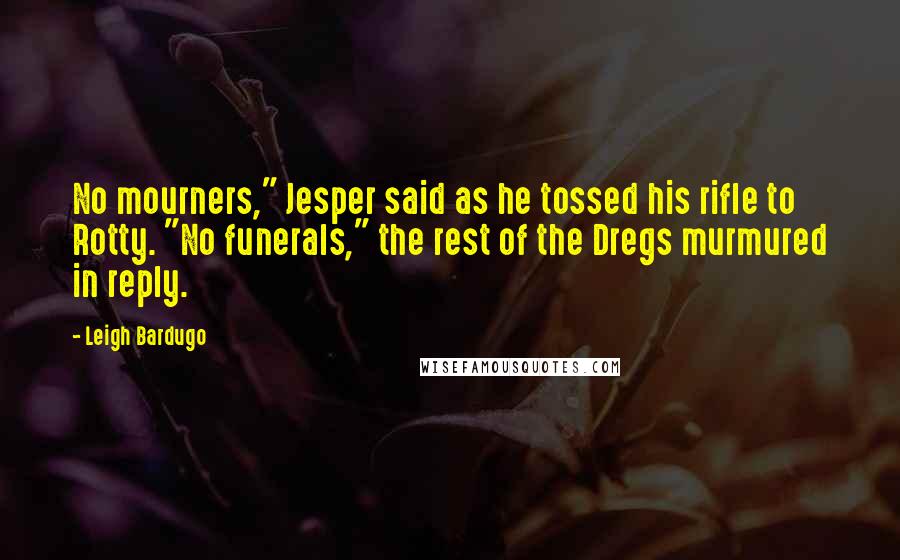 Leigh Bardugo Quotes: No mourners," Jesper said as he tossed his rifle to Rotty. "No funerals," the rest of the Dregs murmured in reply.