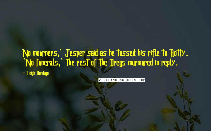 Leigh Bardugo Quotes: No mourners," Jesper said as he tossed his rifle to Rotty. "No funerals," the rest of the Dregs murmured in reply.