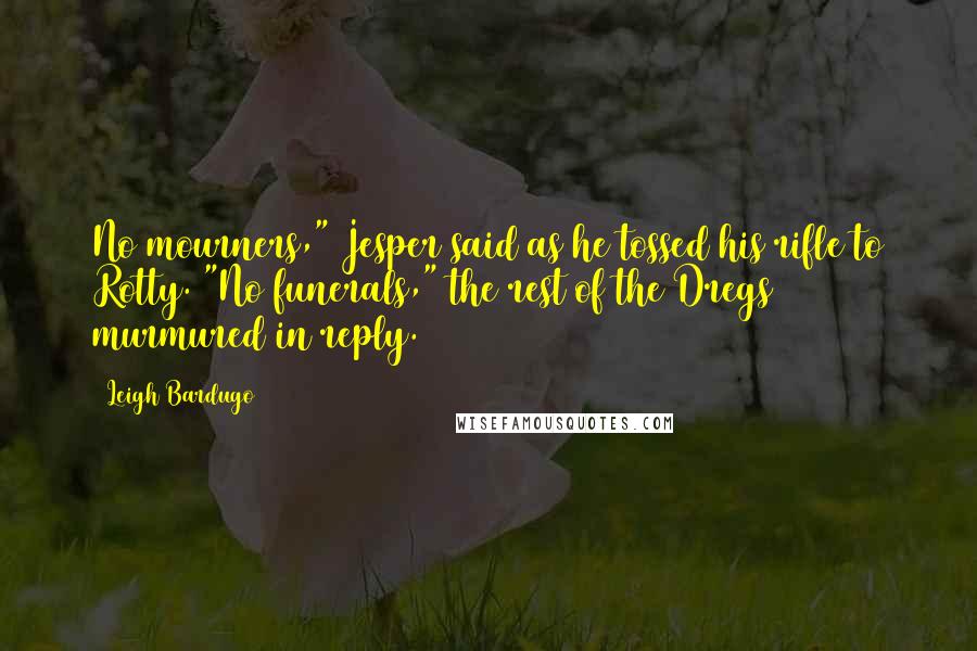 Leigh Bardugo Quotes: No mourners," Jesper said as he tossed his rifle to Rotty. "No funerals," the rest of the Dregs murmured in reply.