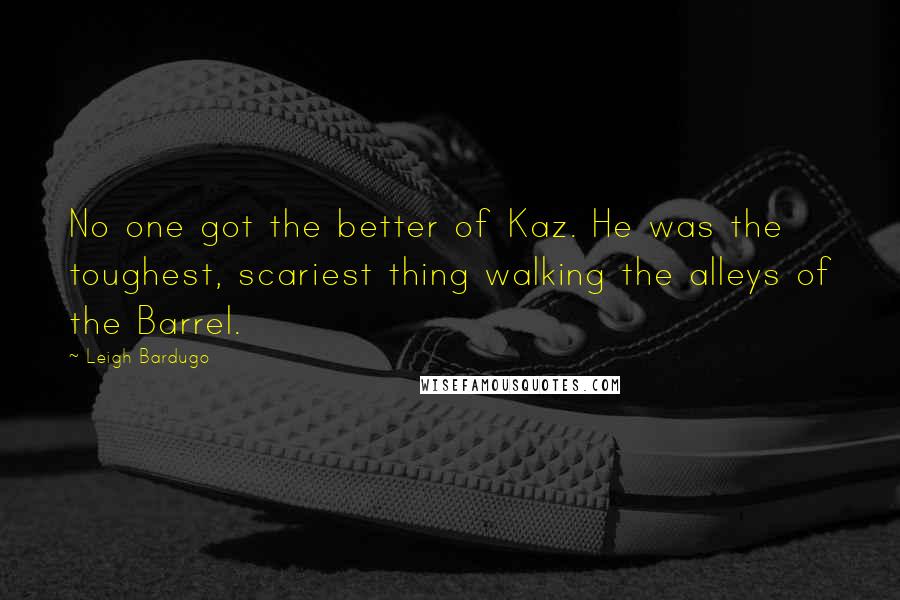 Leigh Bardugo Quotes: No one got the better of Kaz. He was the toughest, scariest thing walking the alleys of the Barrel.