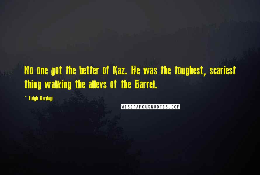 Leigh Bardugo Quotes: No one got the better of Kaz. He was the toughest, scariest thing walking the alleys of the Barrel.