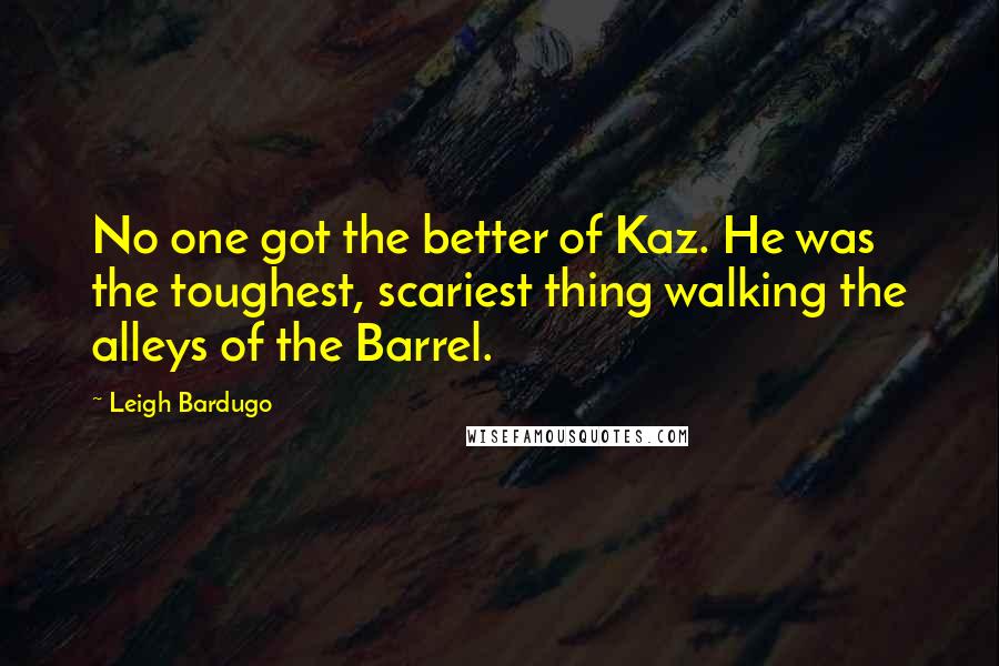Leigh Bardugo Quotes: No one got the better of Kaz. He was the toughest, scariest thing walking the alleys of the Barrel.