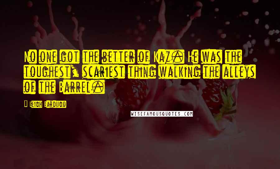 Leigh Bardugo Quotes: No one got the better of Kaz. He was the toughest, scariest thing walking the alleys of the Barrel.
