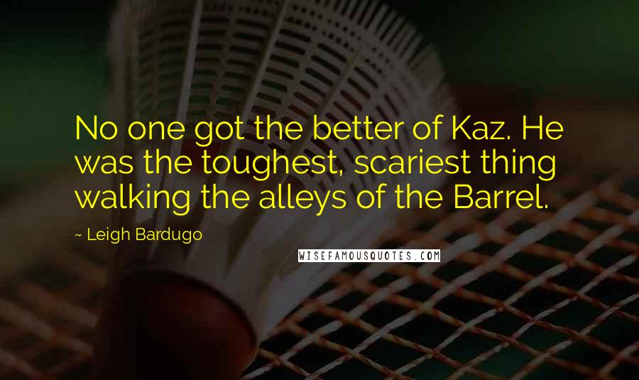 Leigh Bardugo Quotes: No one got the better of Kaz. He was the toughest, scariest thing walking the alleys of the Barrel.