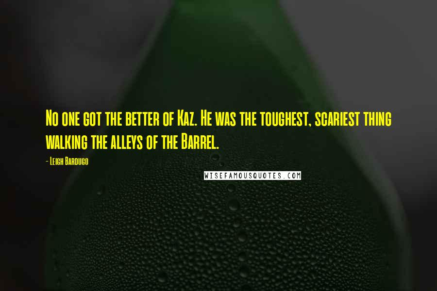Leigh Bardugo Quotes: No one got the better of Kaz. He was the toughest, scariest thing walking the alleys of the Barrel.