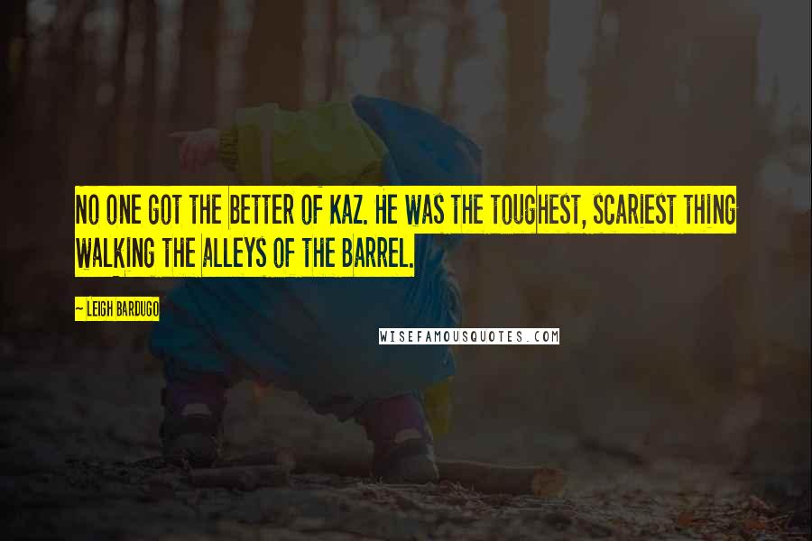 Leigh Bardugo Quotes: No one got the better of Kaz. He was the toughest, scariest thing walking the alleys of the Barrel.