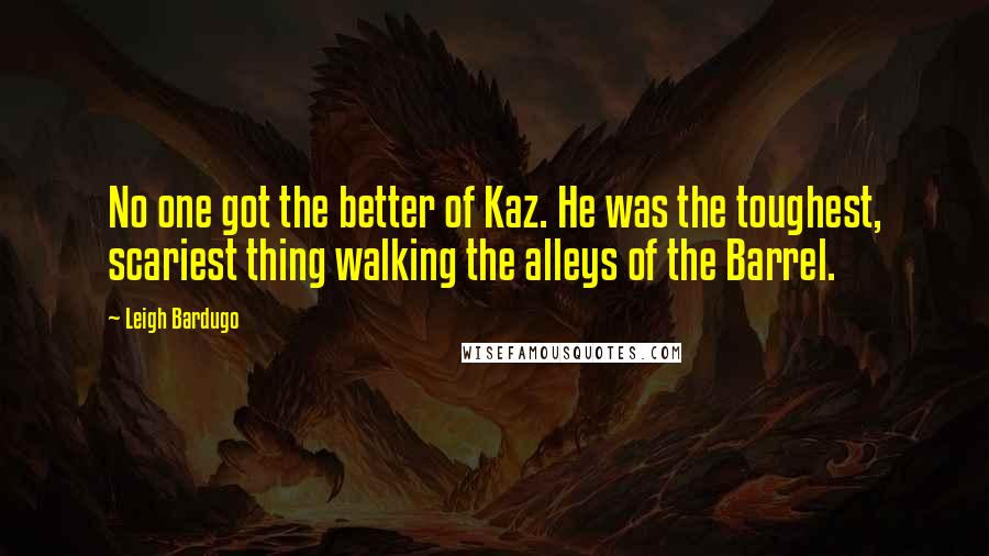 Leigh Bardugo Quotes: No one got the better of Kaz. He was the toughest, scariest thing walking the alleys of the Barrel.