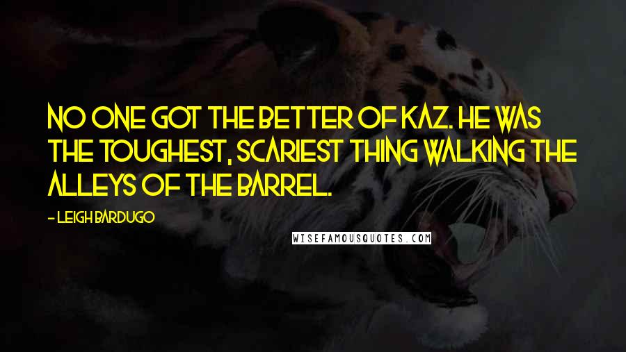 Leigh Bardugo Quotes: No one got the better of Kaz. He was the toughest, scariest thing walking the alleys of the Barrel.