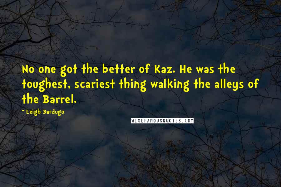 Leigh Bardugo Quotes: No one got the better of Kaz. He was the toughest, scariest thing walking the alleys of the Barrel.