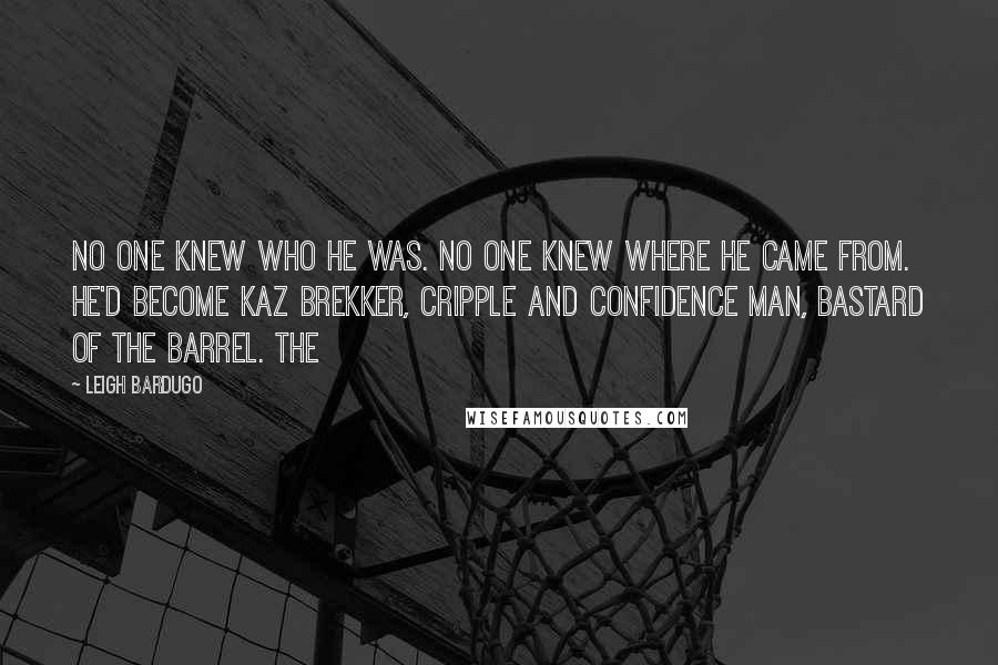 Leigh Bardugo Quotes: No one knew who he was. No one knew where he came from. He'd become Kaz Brekker, cripple and confidence man, bastard of the Barrel. The