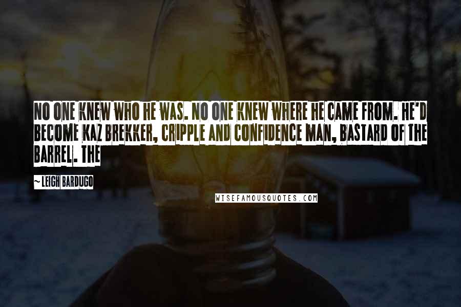 Leigh Bardugo Quotes: No one knew who he was. No one knew where he came from. He'd become Kaz Brekker, cripple and confidence man, bastard of the Barrel. The