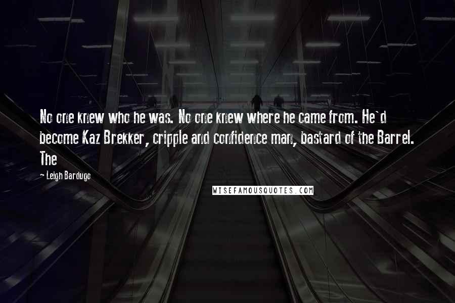 Leigh Bardugo Quotes: No one knew who he was. No one knew where he came from. He'd become Kaz Brekker, cripple and confidence man, bastard of the Barrel. The