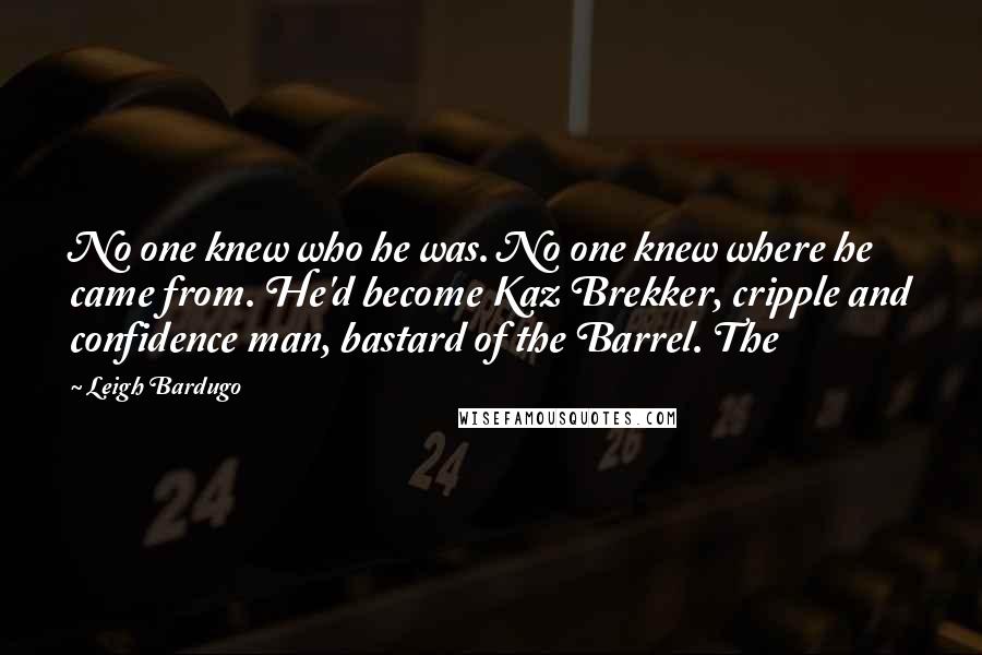 Leigh Bardugo Quotes: No one knew who he was. No one knew where he came from. He'd become Kaz Brekker, cripple and confidence man, bastard of the Barrel. The