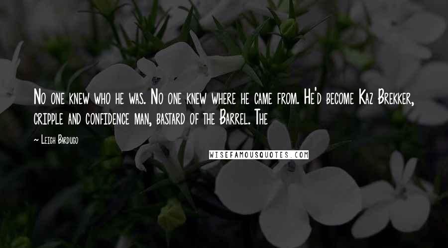 Leigh Bardugo Quotes: No one knew who he was. No one knew where he came from. He'd become Kaz Brekker, cripple and confidence man, bastard of the Barrel. The