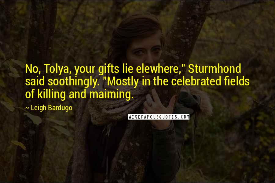 Leigh Bardugo Quotes: No, Tolya, your gifts lie elewhere," Sturmhond said soothingly. "Mostly in the celebrated fields of killing and maiming.