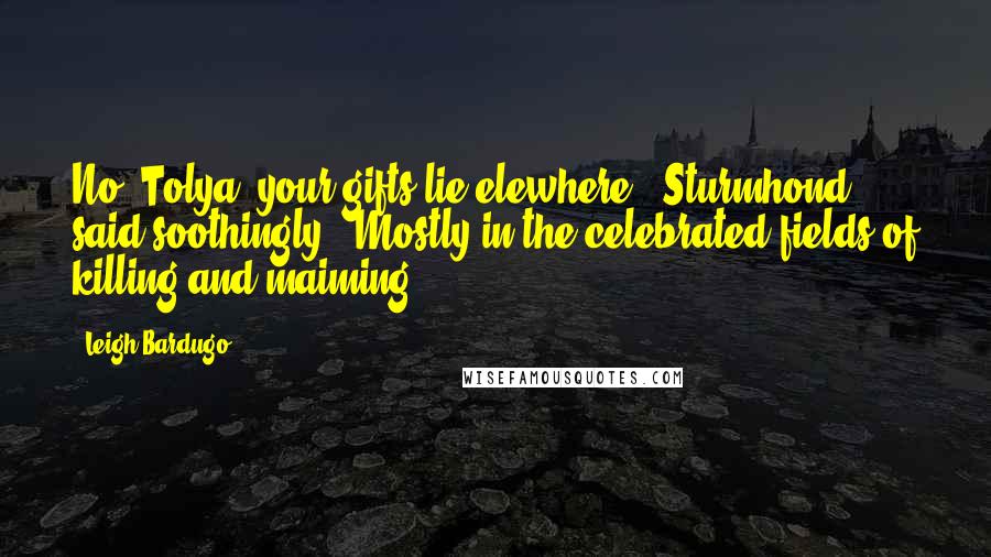 Leigh Bardugo Quotes: No, Tolya, your gifts lie elewhere," Sturmhond said soothingly. "Mostly in the celebrated fields of killing and maiming.