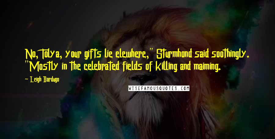 Leigh Bardugo Quotes: No, Tolya, your gifts lie elewhere," Sturmhond said soothingly. "Mostly in the celebrated fields of killing and maiming.