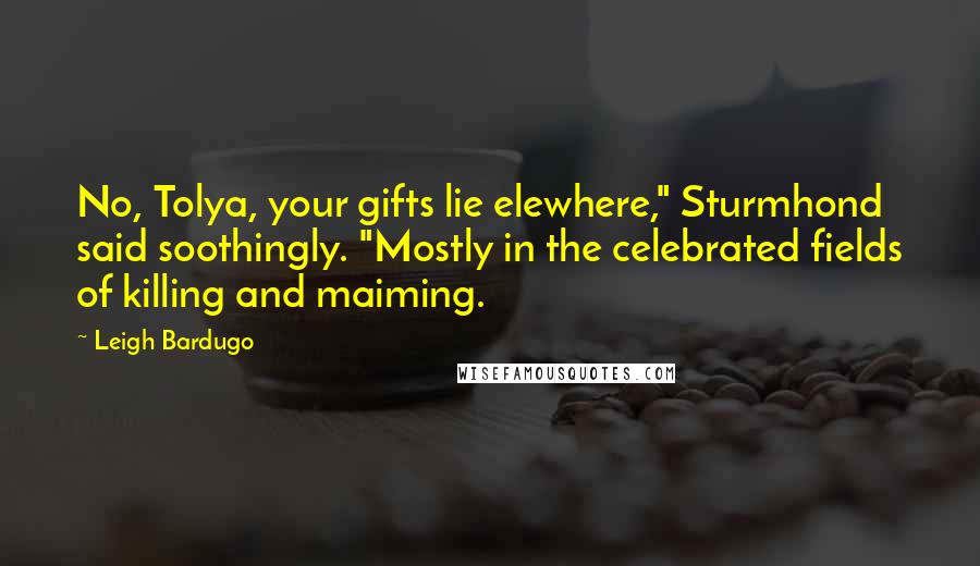 Leigh Bardugo Quotes: No, Tolya, your gifts lie elewhere," Sturmhond said soothingly. "Mostly in the celebrated fields of killing and maiming.