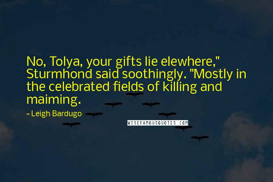 Leigh Bardugo Quotes: No, Tolya, your gifts lie elewhere," Sturmhond said soothingly. "Mostly in the celebrated fields of killing and maiming.