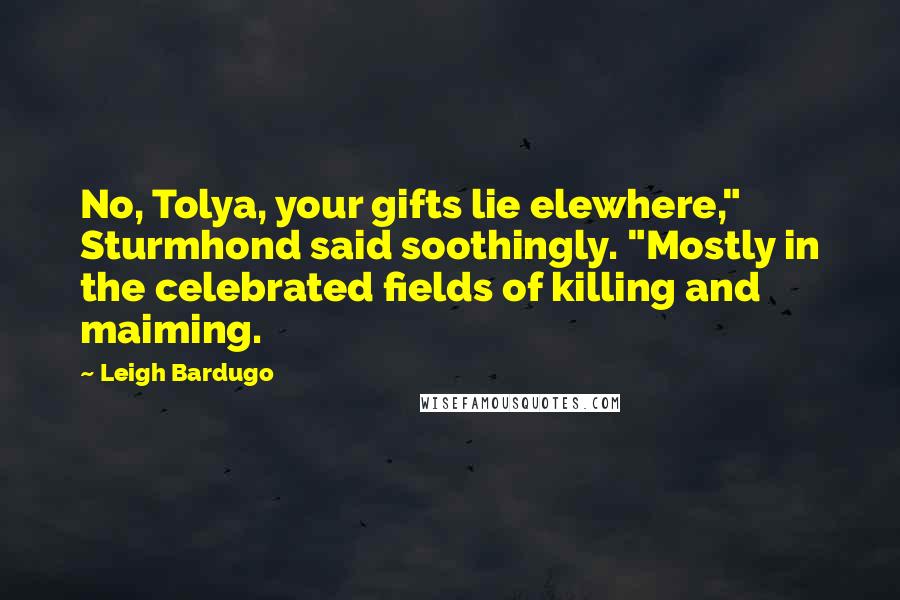 Leigh Bardugo Quotes: No, Tolya, your gifts lie elewhere," Sturmhond said soothingly. "Mostly in the celebrated fields of killing and maiming.