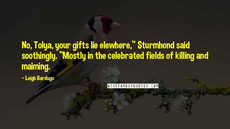 Leigh Bardugo Quotes: No, Tolya, your gifts lie elewhere," Sturmhond said soothingly. "Mostly in the celebrated fields of killing and maiming.