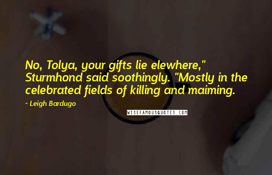 Leigh Bardugo Quotes: No, Tolya, your gifts lie elewhere," Sturmhond said soothingly. "Mostly in the celebrated fields of killing and maiming.