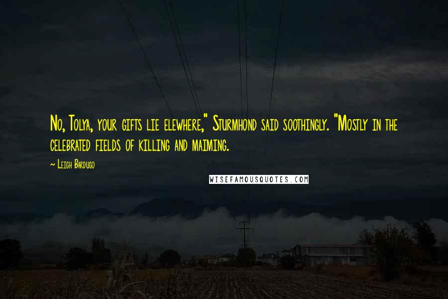 Leigh Bardugo Quotes: No, Tolya, your gifts lie elewhere," Sturmhond said soothingly. "Mostly in the celebrated fields of killing and maiming.