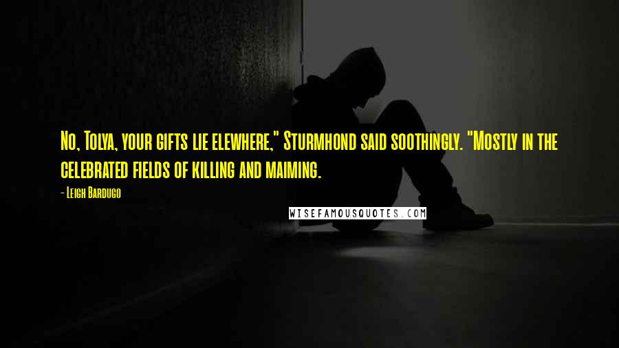 Leigh Bardugo Quotes: No, Tolya, your gifts lie elewhere," Sturmhond said soothingly. "Mostly in the celebrated fields of killing and maiming.