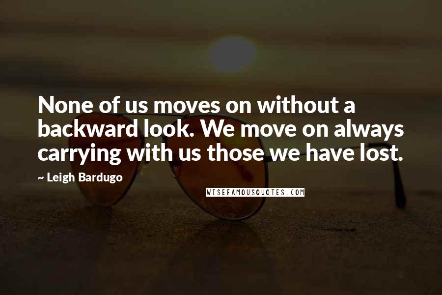 Leigh Bardugo Quotes: None of us moves on without a backward look. We move on always carrying with us those we have lost.