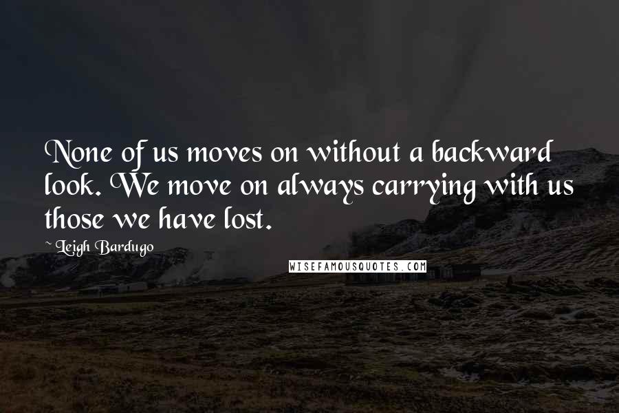 Leigh Bardugo Quotes: None of us moves on without a backward look. We move on always carrying with us those we have lost.