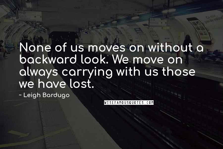 Leigh Bardugo Quotes: None of us moves on without a backward look. We move on always carrying with us those we have lost.