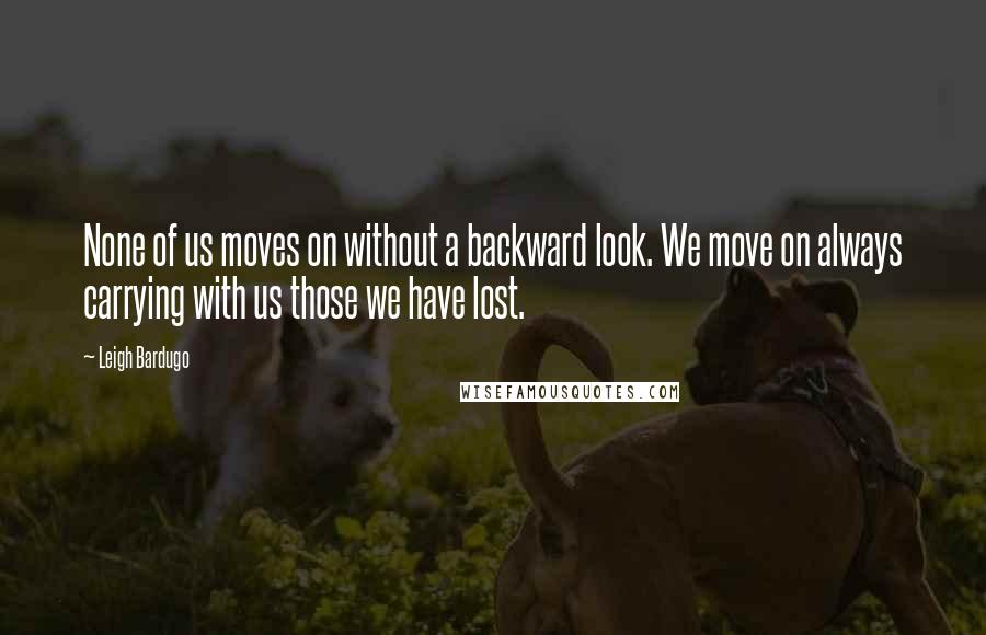 Leigh Bardugo Quotes: None of us moves on without a backward look. We move on always carrying with us those we have lost.