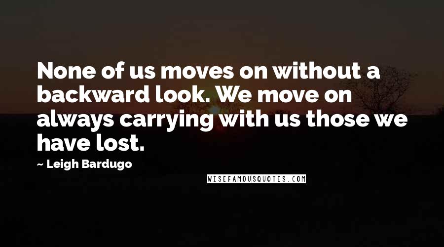 Leigh Bardugo Quotes: None of us moves on without a backward look. We move on always carrying with us those we have lost.