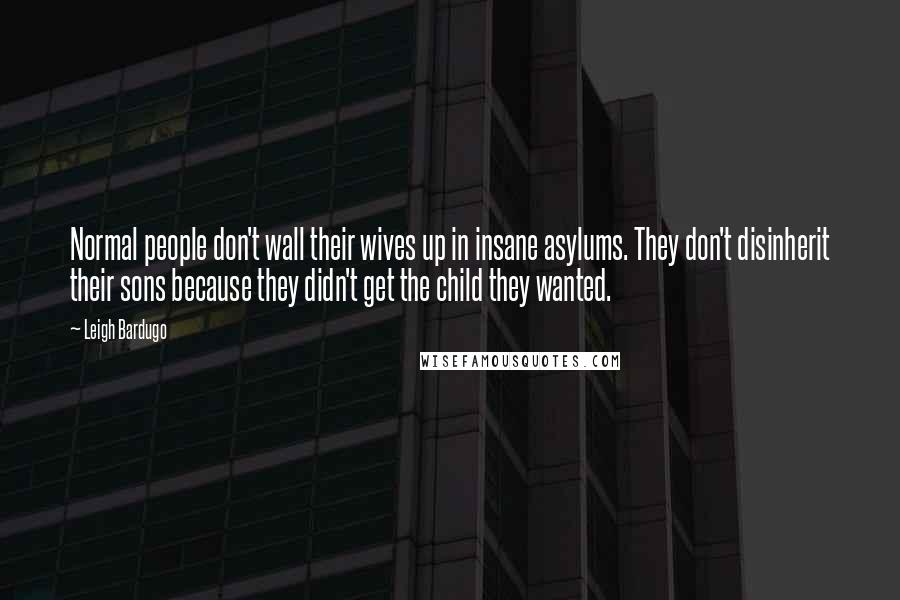 Leigh Bardugo Quotes: Normal people don't wall their wives up in insane asylums. They don't disinherit their sons because they didn't get the child they wanted.