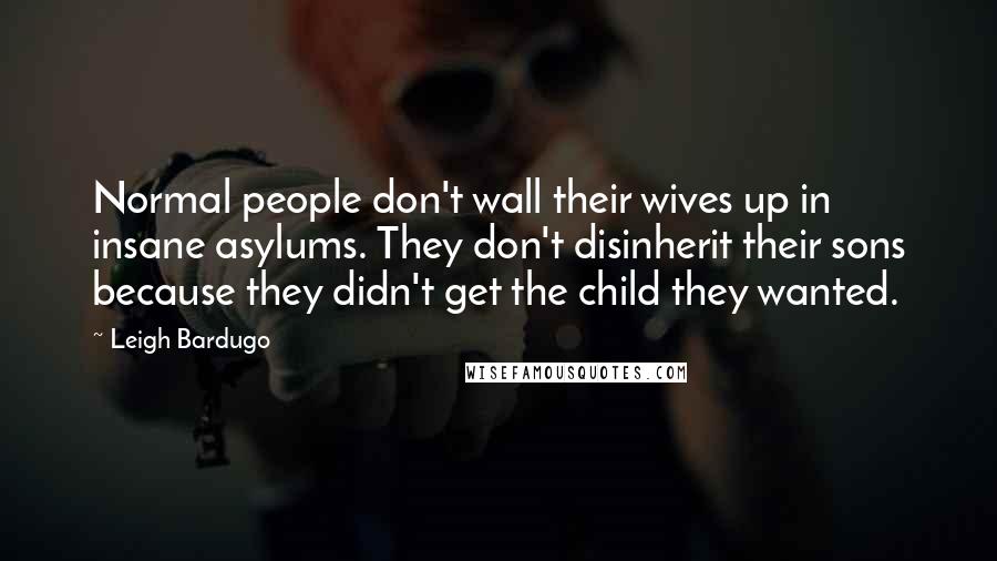 Leigh Bardugo Quotes: Normal people don't wall their wives up in insane asylums. They don't disinherit their sons because they didn't get the child they wanted.