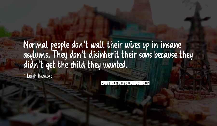 Leigh Bardugo Quotes: Normal people don't wall their wives up in insane asylums. They don't disinherit their sons because they didn't get the child they wanted.