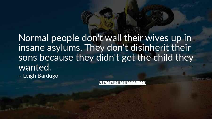 Leigh Bardugo Quotes: Normal people don't wall their wives up in insane asylums. They don't disinherit their sons because they didn't get the child they wanted.