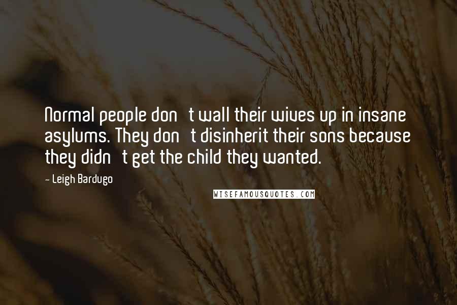 Leigh Bardugo Quotes: Normal people don't wall their wives up in insane asylums. They don't disinherit their sons because they didn't get the child they wanted.