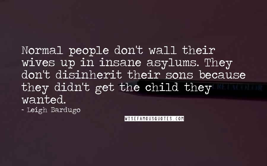 Leigh Bardugo Quotes: Normal people don't wall their wives up in insane asylums. They don't disinherit their sons because they didn't get the child they wanted.