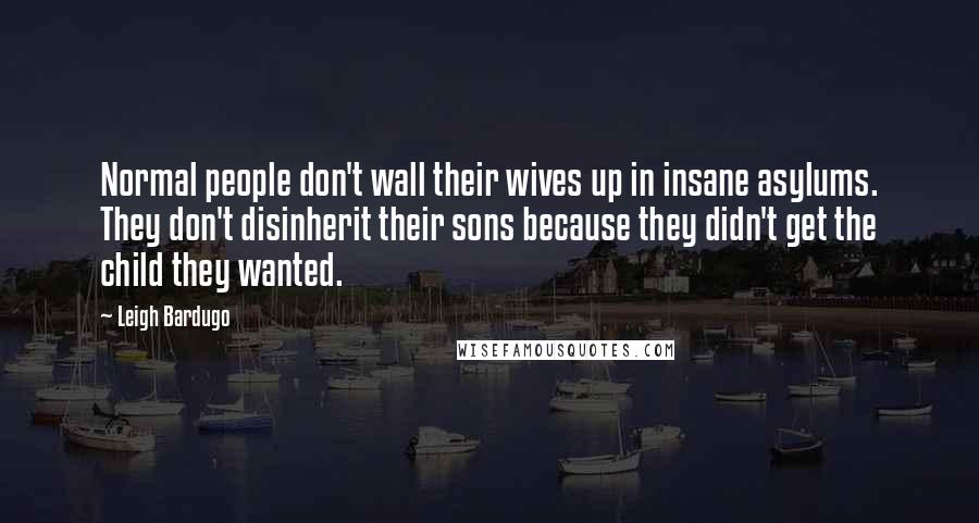 Leigh Bardugo Quotes: Normal people don't wall their wives up in insane asylums. They don't disinherit their sons because they didn't get the child they wanted.