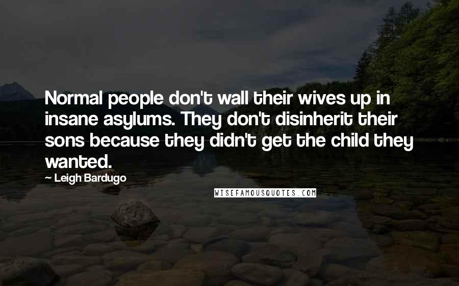 Leigh Bardugo Quotes: Normal people don't wall their wives up in insane asylums. They don't disinherit their sons because they didn't get the child they wanted.